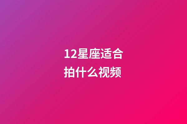 12星座适合拍什么视频-第1张-星座运势-玄机派