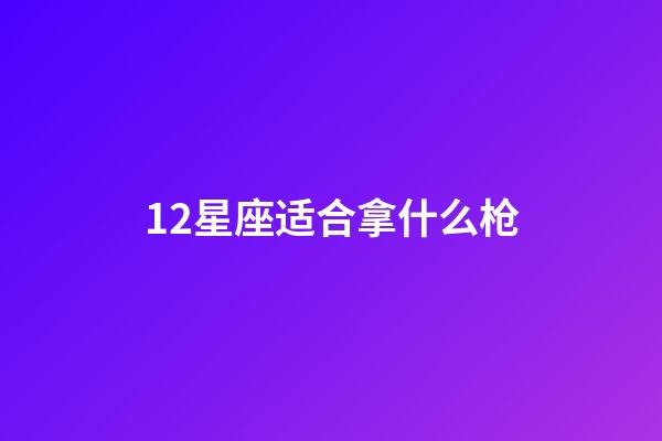 12星座适合拿什么枪-第1张-星座运势-玄机派