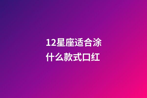 12星座适合涂什么款式口红-第1张-星座运势-玄机派