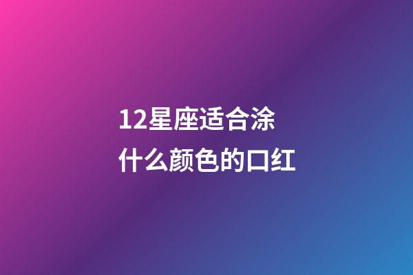 12星座适合涂什么颜色的口红-第1张-星座运势-玄机派