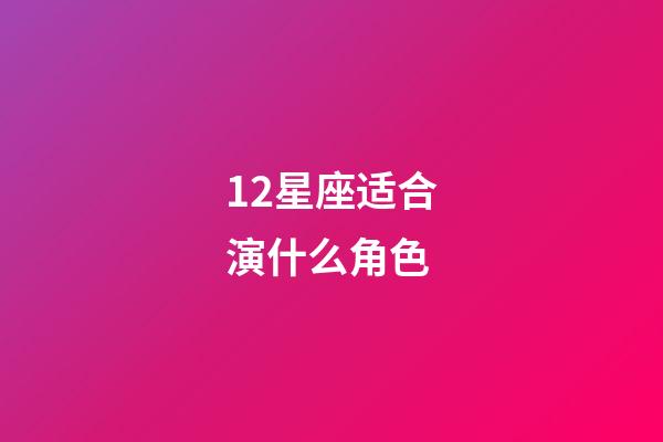 12星座适合演什么角色-第1张-星座运势-玄机派