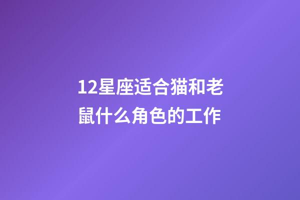 12星座适合猫和老鼠什么角色的工作-第1张-星座运势-玄机派