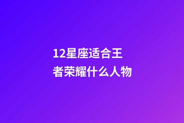 12星座适合王者荣耀什么人物-第1张-星座运势-玄机派