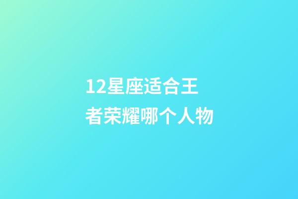 12星座适合王者荣耀哪个人物-第1张-星座运势-玄机派