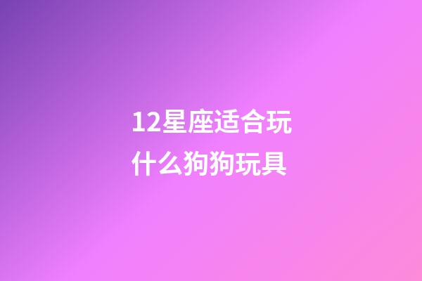 12星座适合玩什么狗狗玩具-第1张-星座运势-玄机派