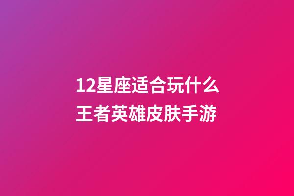 12星座适合玩什么王者英雄皮肤手游-第1张-星座运势-玄机派