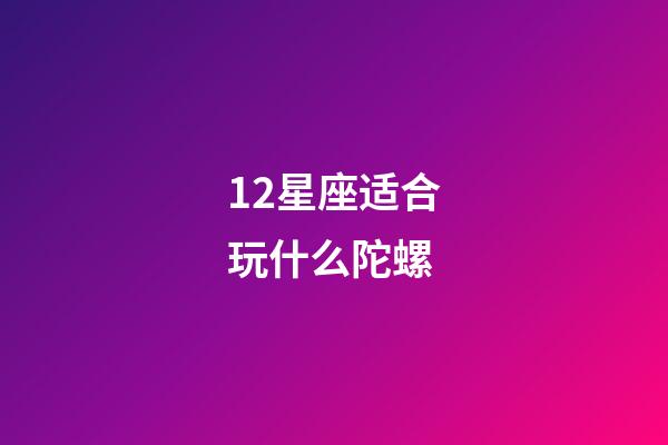 12星座适合玩什么陀螺-第1张-星座运势-玄机派