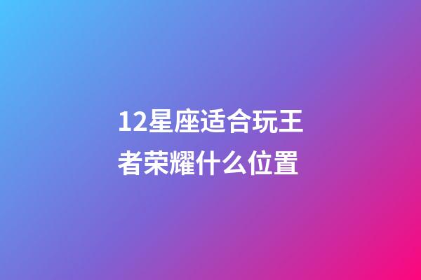 12星座适合玩王者荣耀什么位置-第1张-星座运势-玄机派