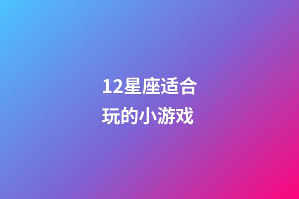 12星座适合玩的小游戏-第1张-星座运势-玄机派