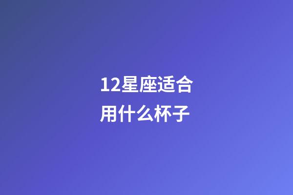 12星座适合用什么杯子-第1张-星座运势-玄机派