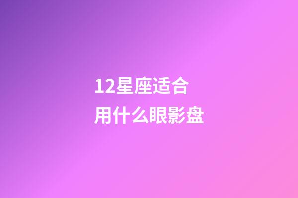 12星座适合用什么眼影盘-第1张-星座运势-玄机派