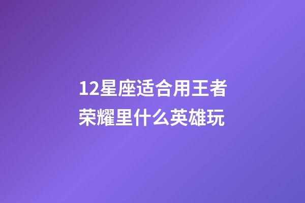 12星座适合用王者荣耀里什么英雄玩-第1张-星座运势-玄机派