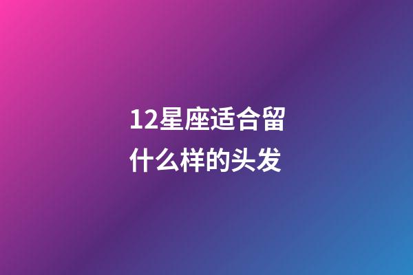 12星座适合留什么样的头发-第1张-星座运势-玄机派