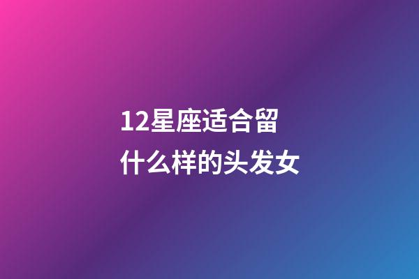 12星座适合留什么样的头发女-第1张-星座运势-玄机派