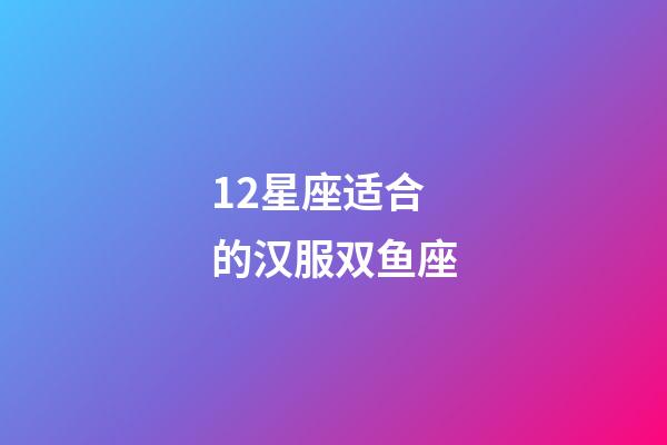 12星座适合的汉服双鱼座-第1张-星座运势-玄机派
