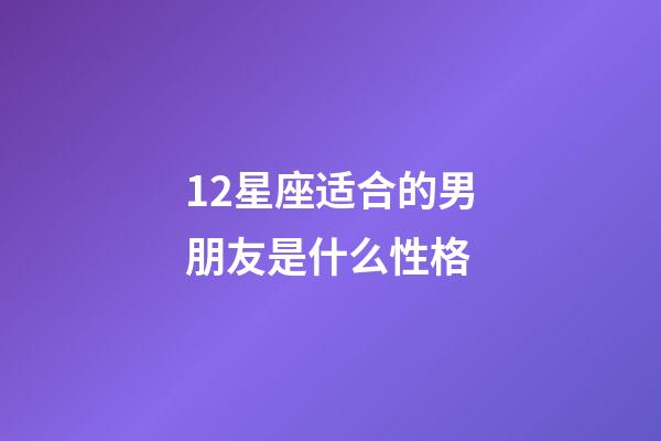 12星座适合的男朋友是什么性格-第1张-星座运势-玄机派