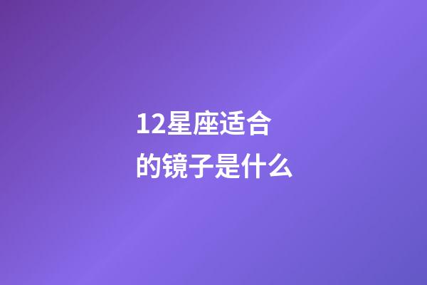 12星座适合的镜子是什么-第1张-星座运势-玄机派