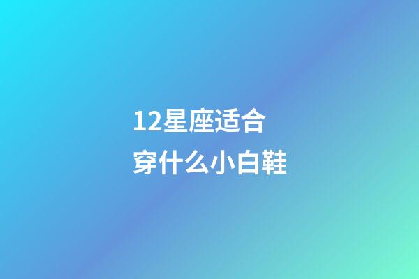 12星座适合穿什么小白鞋-第1张-星座运势-玄机派