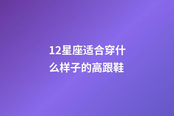 12星座适合穿什么样子的高跟鞋-第1张-星座运势-玄机派