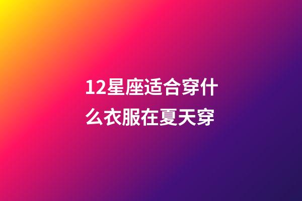 12星座适合穿什么衣服在夏天穿-第1张-星座运势-玄机派