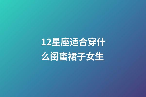 12星座适合穿什么闺蜜裙子女生-第1张-星座运势-玄机派