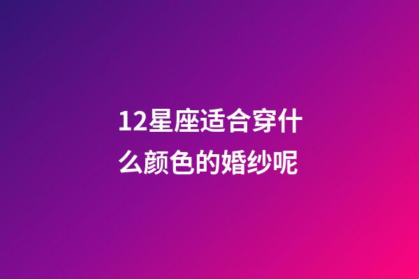 12星座适合穿什么颜色的婚纱呢-第1张-星座运势-玄机派
