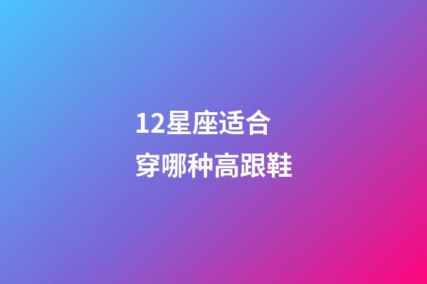 12星座适合穿哪种高跟鞋-第1张-星座运势-玄机派