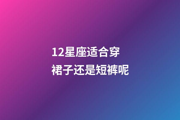 12星座适合穿裙子还是短裤呢-第1张-星座运势-玄机派