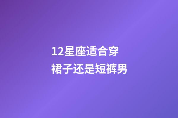 12星座适合穿裙子还是短裤男-第1张-星座运势-玄机派