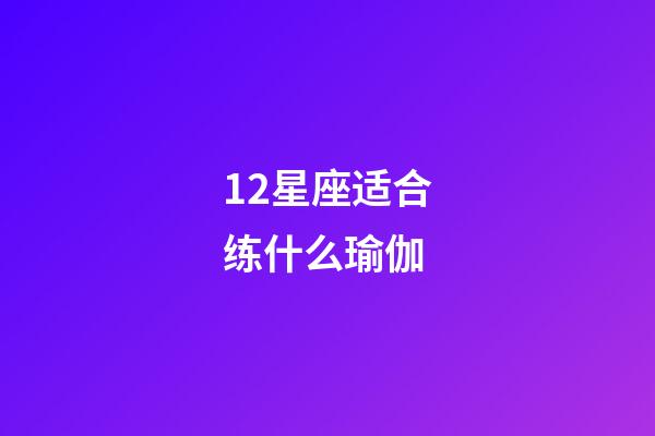 12星座适合练什么瑜伽-第1张-星座运势-玄机派