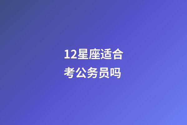 12星座适合考公务员吗-第1张-星座运势-玄机派