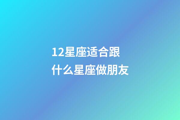 12星座适合跟什么星座做朋友-第1张-星座运势-玄机派