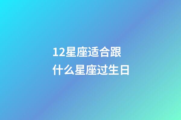 12星座适合跟什么星座过生日-第1张-星座运势-玄机派