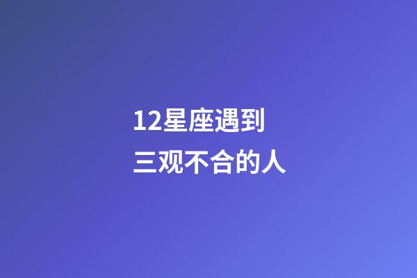 12星座遇到三观不合的人-第1张-星座运势-玄机派