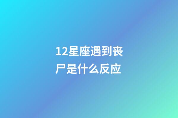 12星座遇到丧尸是什么反应-第1张-星座运势-玄机派