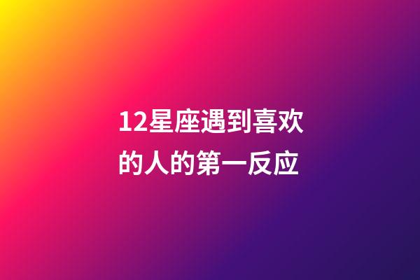 12星座遇到喜欢的人的第一反应-第1张-星座运势-玄机派