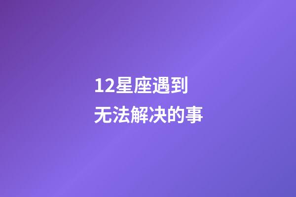 12星座遇到无法解决的事-第1张-星座运势-玄机派