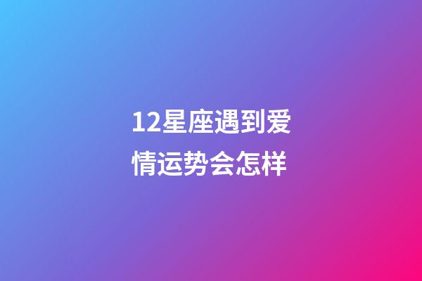 12星座遇到爱情运势会怎样-第1张-星座运势-玄机派