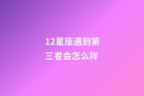 12星座遇到第三者会怎么样-第1张-星座运势-玄机派