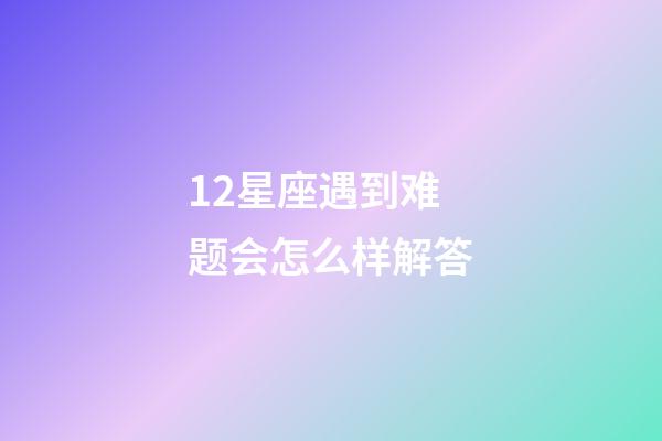 12星座遇到难题会怎么样解答-第1张-星座运势-玄机派