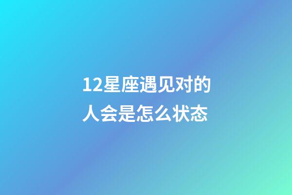 12星座遇见对的人会是怎么状态-第1张-星座运势-玄机派