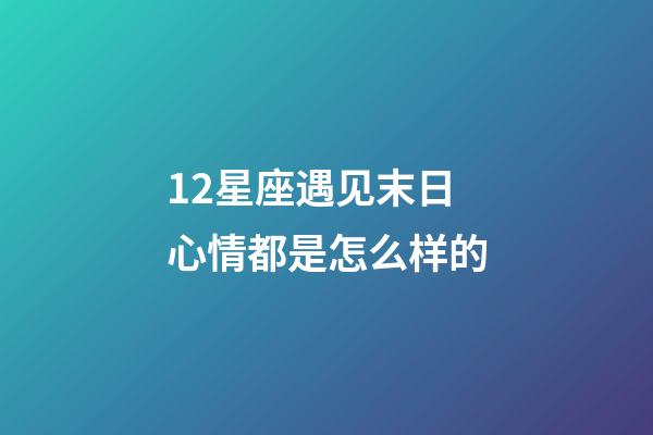 12星座遇见末日心情都是怎么样的-第1张-星座运势-玄机派