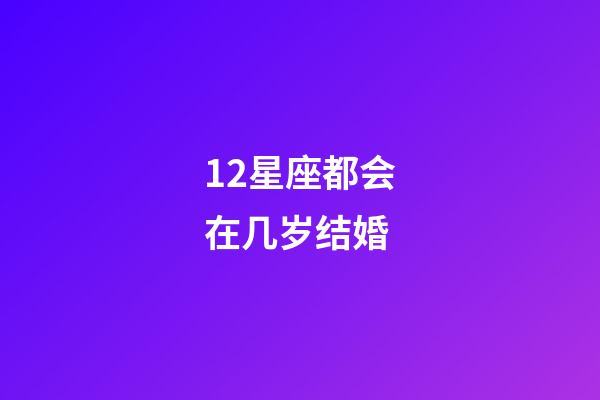 12星座都会在几岁结婚-第1张-星座运势-玄机派