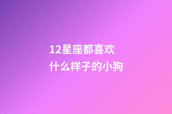 12星座都喜欢什么样子的小狗-第1张-星座运势-玄机派