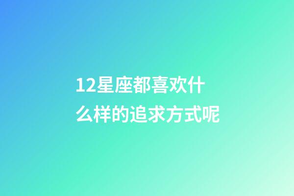 12星座都喜欢什么样的追求方式呢-第1张-星座运势-玄机派