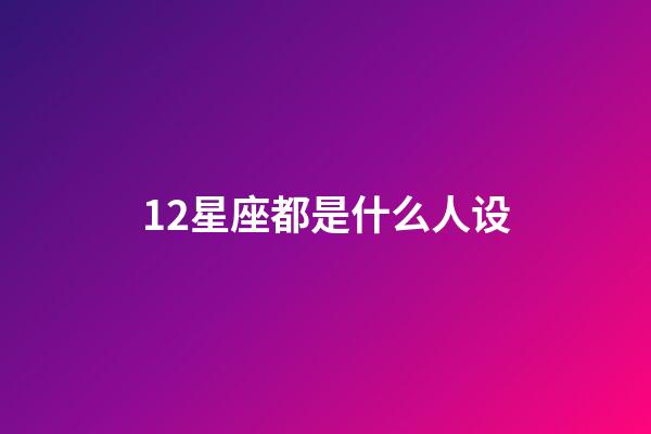 12星座都是什么人设-第1张-星座运势-玄机派