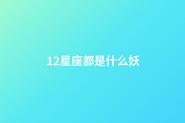 12星座都是什么妖-第1张-星座运势-玄机派