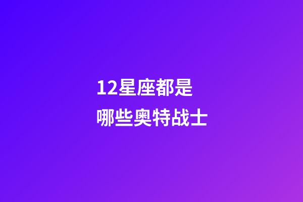 12星座都是哪些奥特战士-第1张-星座运势-玄机派