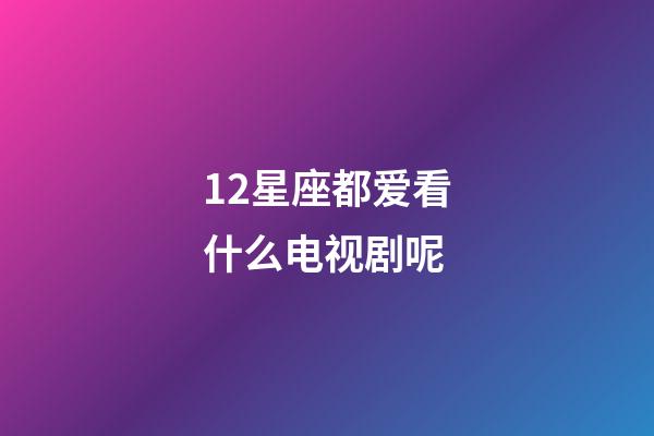 12星座都爱看什么电视剧呢-第1张-星座运势-玄机派