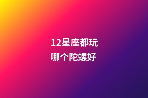12星座都玩哪个陀螺好-第1张-星座运势-玄机派
